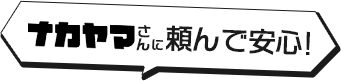 ナカヤマさんに頼んで安心！